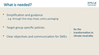  Simplification and guidance
e.g. through One-stop shops, policy packaging
 Target group specific policies
 Clear objectives and communication for SMEs
What is needed?
for the
transformation to
climate neutrality
 