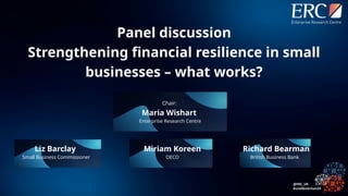 Chair:
Maria Wishart
Enterprise Research Centre
Richard Bearman
British Business Bank
Liz Barclay
Small Business Commissioner
Miriam Koreen
OECD
Panel discussion
Strengthening financial resilience in small
businesses – what works?
 