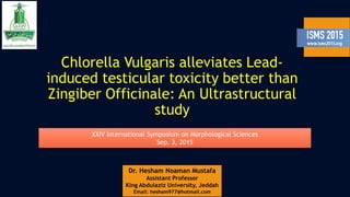 Chlorella Vulgaris alleviates Lead-
induced testicular toxicity better than
Zingiber Officinale: An Ultrastructural
study
XXIV International Symposium on Morphological Sciences
Sep. 3, 2015
 