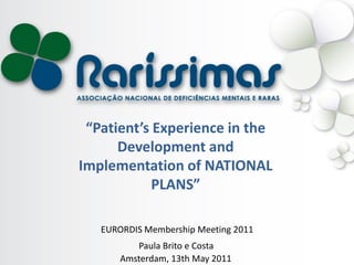 “Patient’s Experience in the
      Development and
Implementation of NATIONAL
            PLANS”

   EURORDIS Membership Meeting 2011
          Paula Brito e Costa
       Amsterdam, 13th May 2011
 