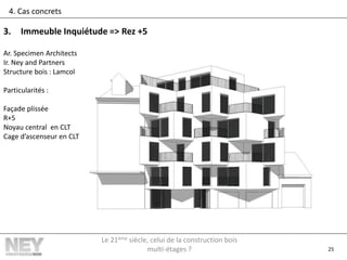 25
4. Cas concrets
3. Immeuble Inquiétude => Rez +5
Ar. Specimen Architects
Ir. Ney and Partners
Structure bois : Lamcol
Particularités :
Façade plissée
R+5
Noyau central en CLT
Cage d’ascenseur en CLT
Le 21ème siècle, celui de la construction bois
multi-étages ?
 
