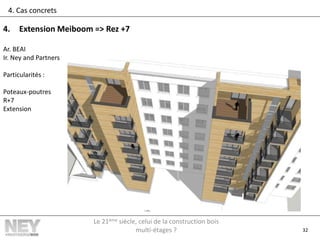 32
4. Cas concrets
4. Extension Meiboom => Rez +7
Ar. BEAI
Ir. Ney and Partners
Particularités :
Poteaux-poutres
R+7
Extension
Le 21ème siècle, celui de la construction bois
multi-étages ?
 