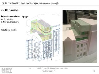 36
5. La construction bois multi-étagée sous un autre angle
=> Rehausse
Rehausse rue Léon Lepage
Ar. A Practice
Ir. Ney and Partners
Ajout de 3 étages
Le 21ème siècle, celui de la construction bois
multi-étages ?
 