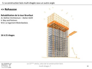 41
5. La construction bois multi-étagée sous un autre angle
=> Rehausse
Rehabilitation de la tour Brunfaut
Ar. Dethier Architecture – Atelier A229
Ir. Ney and Partners
M.O. Le logement Molenbeekois
16 à 21 étages
Le 21ème siècle, celui de la construction bois
multi-étages ?
 