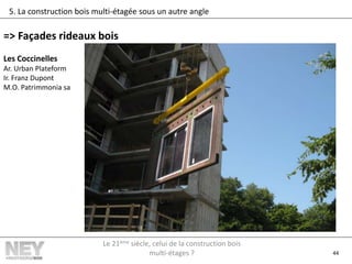 44
5. La construction bois multi-étagée sous un autre angle
=> Façades rideaux bois
Les Coccinelles
Ar. Urban Plateform
Ir. Franz Dupont
M.O. Patrimmonia sa
Le 21ème siècle, celui de la construction bois
multi-étages ?
 