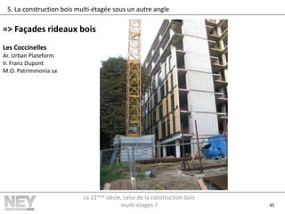 45
5. La construction bois multi-étagée sous un autre angle
=> Façades rideaux bois
Les Coccinelles
Ar. Urban Plateform
Ir. Franz Dupont
M.O. Patrimmonia sa
Le 21ème siècle, celui de la construction bois
multi-étages ?
 
