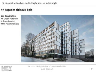 47
5. La construction bois multi-étagée sous un autre angle
=> Façades rideaux bois
Les Coccinelles
Ar. Urban Plateform
Ir. Franz Dupont
M.O. Patrimmonia sa
Le 21ème siècle, celui de la construction bois
multi-étages ?
 