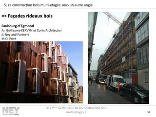 51
5. La construction bois multi-étagée sous un autre angle
=> Façades rideaux bois
Faubourg d’Egmond
Ar. Guillaume KERVYN et Conix Architecten
Ir. Ney and Partners
M.O. Privé
Le 21ème siècle, celui de la construction bois
multi-étages ?
 