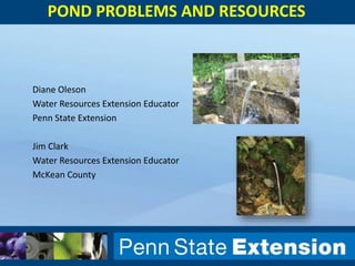 POND PROBLEMS AND RESOURCES 
Diane Oleson 
Water Resources Extension Educator 
Penn State Extension 
Jim Clark 
Water Resources Extension Educator 
McKean County 
 