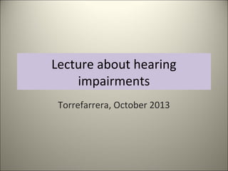 Lecture about hearing
impairments
Torrefarrera, October 2013

 