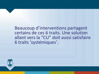 Beaucoup d’interventions partagent
certains de ces 6 traits. Une solution
allant vers la “CU” doit aussi satisfaire
6 traits ‘systémiques’.
 