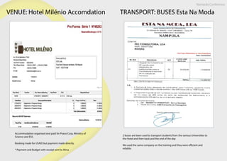 VENUE: Hotel Milénio Accomdation
Accommodation organised and paid for Peace Corp, Ministry of
Science and ESS.
Booking made for USAID but payment made directly.
* Payment and Budget with receipt sent to Alma
Nampula Conference
TRANSPORT: BUSES Esta Na Moda
2 buses are been used to transport students from the various Universities to
the Hotel and then back and the end of the day
We used the same company on the training and they were efficient and
reliable.
 