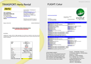 TRANSPORT: Hertz Rental
Nampula Conference
FLIGHT: Cotur
COTUR TRAVEL AGENCY:
We chose Cotur on the cheapest prices but
also on their fast and efficient work. They
work weekend including Sunday and we
have used them with USAID SPEED confer-
ences and have always been reliable
Contact:     M.Abdullah - Director
Av. Karl Marx, (esquina c/ Ahmed Sekou
Touré) Nº 1125 R/C
Tel Pessoal.: +258 84 3000240
Tel.: 21 359700 - Fax: 21 359701
 e-mail: abdullah@cotur.co.mz ou
abdullahcotur@gmail.com
 web: www.cotur.co.mz
 MAPUTO – MOÇAMBIQUE
 