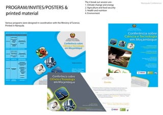 PROGRAM/INVITES/POSTERS &
printed material
Various programs were designed in coordination with the Ministry of Science.
Printed in Nampula.
The 4 break out session are:-
1. Climate change and energy
2. Agriculture and food security
3. Health and nutrition
4. Environment
Nampula Conference
 