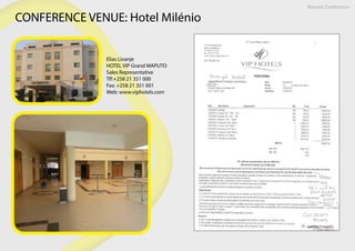Maputo Conference
CONFERENCE VENUE: Hotel Milénio
Elias Livanje
HOTEL VIP Grand MAPUTO
Sales Representative
Tlf:+258 21 351 000
Fax: +258 21 351 001
Web: www.viphotels.com
 