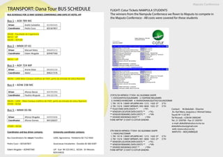 Maputo Conference
TRANSPORT: Dana Tour BUS SCHEDULE FLIGHT: Cotur Tickets NAMPULA STUDENTS
The winners from the Nampula Confernece we flown to Maputo to compete in
the Maputo Confernece - All costs were covered for these students
Contact:     M.Abdullah - Director
Av. Karl Marx, (esquina c/ Ahmed Sekou
Touré) Nº 1125 R/C
Tel Pessoal.: +258 84 3000240
Tel.: 21 359700 - Fax: 21 359701
 e-mail: abdullah@cotur.co.mz ou
abdullahcotur@gmail.com
 web: www.cotur.co.mz
 MAPUTO – MOÇAMBIQUE
2TJP3S/SH MPMOU 773ISH AG 56209860 30APR
1.1DOSSANTOS/ISAURAMRS 2.1SIXPENE/NELVAMRS
3.1AHMED/AHMEDMR 4.1NANVONAMUQUITXO/SALVADORMR
1. TM 191 N 12MAY APLMPM HK4 1215 1420 O* E TU
2. TM 152 N 14MAY MPMAPL HK4 0830 1035 O* E TH
** FILED FARE DATA EXISTS ** >*FF•
** VENDOR LOCATOR DATA EXISTS ** >*VL•
** VENDOR REMARKS DATA EXISTS ** >*VR•
** DIVIDED BOOKINGS EXIST ** >*DV•
FONE-MPTM* 21359713 COTUR SANDRA
2TK1W8/SH MPMOU 773ISH AG 56209860 30APR
1.1ARAO/NILTONMR
1. TM 191 N 12MAY APLMPM HK1 1215 1420 O* E TU
2. TM 152 N 14MAY MPMAPL HK1 0830 1035 O* E TH
** VENDOR LOCATOR DATA EXISTS ** >*VL•
** VENDOR REMARKS DATA EXISTS ** >*VR•
** DIVIDED BOOKINGS EXIST ** >*DV•
FONE-MPTM* 21359713 COTUR SANDRA
BUS SCHEDULE FOR 13 MAY SCIENCE CONFERENCE AND EXPO AT HOTEL VIP
Bus 1 – AEB 789 MC
Driver Andre Suhalehe 823964505
Coordinator Pedro Cuco 825367857
06h00 - Faculdade de Engenharia
06h15 - UP
06h45 – AEFUM
Bus 2 – MMX 07-01
Driver Manuel Mata 846695213
Coordinator Edwin Mugabe 829407360
06h15 – UP
Bus 3 – ADF 724 MP
Driver Arone Sitoe 845693156
Coordinator Abdul 848217376
06h45 – UEM Main Campus (edificio de FAEF, perto da entrada de Julius Nyerere)
Bus 4 – ADW 238 MC
Driver Afonso Banze 844781994
Coordinator Paulino Mujaule 846182346
06h45 – UEM - Main Campus (edificio de FAEF, perto da entrada de Julius Nyerere)
07h00 - ISCISA
Bus 5 – MMX 03-96
Driver Afonso Mugabe 844935606
Coordinator Afonso Gomes 845328207
07h00 – ISCISA
Coordinator and bus driver contacts: University coordinator contacts:
Bus Coordinators for return Transfers UEM, Agronomia: Felisberto 82 712 5920
Pedro Cuco – 825367857 Associacao Estudantes: Osvaldo 82 660 6587
Edwin Mugabe – 829407360 UP: Ezar 84 523 0411, ISCISA: Dr Messias
824164632
 