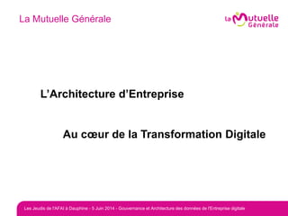 La Mutuelle Générale
L’Architecture d’Entreprise
Au cœur de la Transformation Digitale
Les Jeudis de l'AFAI à Dauphine - 5 Juin 2014 - Gouvernance et Architecture des données de l'Entreprise digitale
 