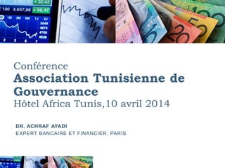 Conférence
Association Tunisienne de
Gouvernance
Hôtel Africa Tunis,10 avril 2014
DR. ACHRAF AYADI
EXPERT BANCAIRE ET FINANCIER, PARIS
 