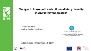 Changes in household and children dietary diversity
in AGP intervention areas
Tadesse Kuma
Policy Studies Institute
Addis Ababa | December 12, 2019
 