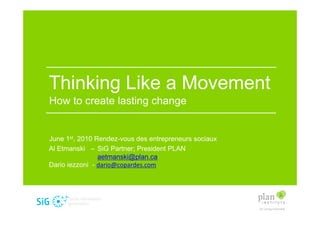 Thinking Like a Movement
How to create lasting change


June 1st, 2010 Rendez-vous des entrepreneurs sociaux
Al Etmanski – SiG Partner; President PLAN
                aetmanski@plan.ca
Dario iezzoni - dario@copardes.com
 