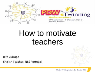 How to motivate
teachers
Rita Zurrapa
English Teacher, NSS Portugal
 