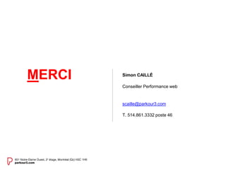 Simon CAILLÉ 
Conseiller Performance web 
scaille@parkour3.com 
T. 514.861.3332 poste 46 
MERCI 
