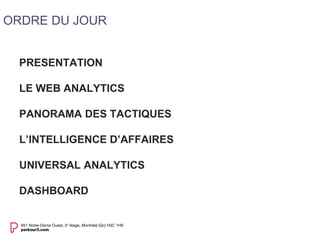 ORDRE DU JOUR 
PRESENTATION 
LE WEB ANALYTICS 
PANORAMA DES TACTIQUES 
L’INTELLIGENCE D’AFFAIRES 
UNIVERSAL ANALYTICS 
DASHBOARD 
 