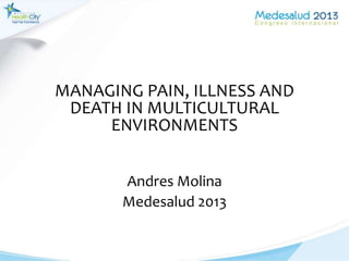 MANAGING PAIN, ILLNESS AND
DEATH IN MULTICULTURAL
ENVIRONMENTS
Andres Molina
Medesalud 2013
 