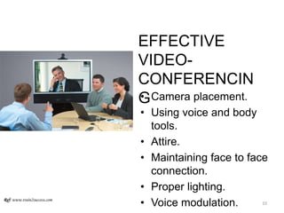 EFFECTIVE
VIDEO-
CONFERENCIN
G• Camera placement.
• Using voice and body
tools.
• Attire.
• Maintaining face to face
connection.
• Proper lighting.
• Voice modulation.Ref: www.train2success.com
10
 