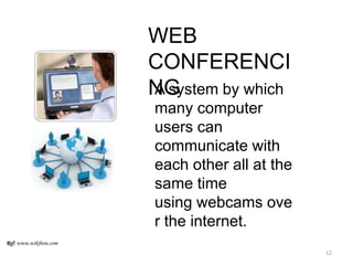 WEB
CONFERENCI
NGA system by which
many computer
users can
communicate with
each other all at the
same time
using webcams ove
r the internet.
Ref: www.wikihow.com
12
 