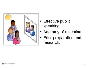 • Effective public
speaking.
• Anatomy of a seminar.
• Prior preparation and
research.
Ref: www.asnswers.com
20
 