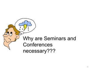 Why are Seminars and
Conferences
necessary???
21
 