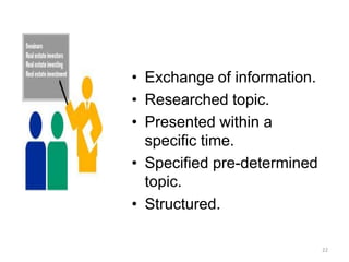 • Exchange of information.
• Researched topic.
• Presented within a
specific time.
• Specified pre-determined
topic.
• Structured.
22
 