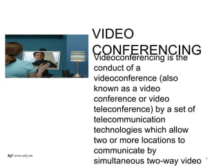 VIDEO
CONFERENCINGVideoconferencing is the
conduct of a
videoconference (also
known as a video
conference or video
teleconference) by a set of
telecommunication
technologies which allow
two or more locations to
communicate by
simultaneous two-way video
Ref: www.ask.com
9
 