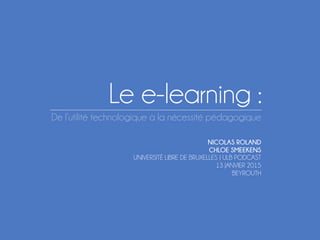 Le e-learning :
De l’utilité technologique à la nécessité pédagogique
NICOLAS ROLAND
CHLOE SMEEKENS
UNIVERSITÉ LIBRE DE BRUXELLES | ULB PODCAST
13 JANVIER 2015
BEYROUTH
 