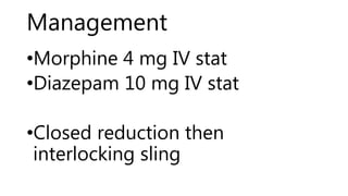 Management
•Morphine 4 mg IV stat
•Diazepam 10 mg IV stat
•Closed reduction then
interlocking sling
 