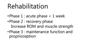 Rehabilitation
•Phase 1 : acute phase < 1 week
•Phase 2 : recovery phase
Increase ROM and muscle strength
•Phase 3 : maintenance function and
proprioception
 