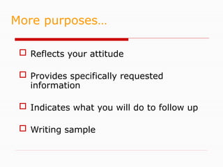  Reflects your attitude
 Provides specifically requested
information
 Indicates what you will do to follow up
 Writing sample
More purposes…
 