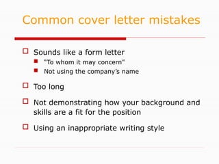  Sounds like a form letter
 “To whom it may concern”
 Not using the company’s name
 Too long
 Not demonstrating how your background and
skills are a fit for the position
 Using an inappropriate writing style
Common cover letter mistakes
 