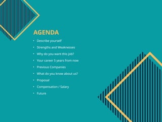AGENDA
• Describe yourself
• Strengths and Weaknesses
• Why do you want this job?
• Your career 5 years from now
• Previous Companies
• What do you know about us?
• Proposal
• Compensation / Salary
• Future
 