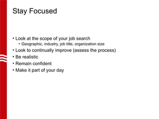 Stay Focused
• Look at the scope of your job search
• Geographic, industry, job title, organization size
• Look to continually improve (assess the process)
• Be realistic
• Remain confident
• Make it part of your day
 