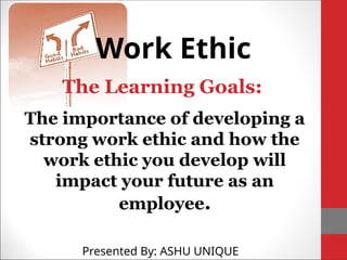 The Learning Goals:
The importance of developing a
strong work ethic and how the
work ethic you develop will
impact your future as an
employee.
Work Ethic
Presented By: ASHU UNIQUE
 