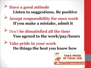  Have a good attitude
Listen to suggestions, Be positive
 Accept responsibility for ones work
If you make a mistake, admit it
 Take pride in your work
Do things the best you know how
 Don’t be dissatisfied all the time
You agreed to the work/pay/hours
 