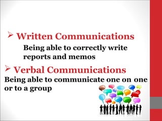  Written Communications
Being able to correctly write
reports and memos
 Verbal Communications
Being able to communicate one on one
or to a group
 