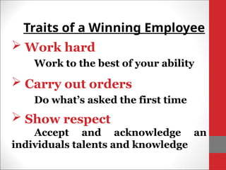  Work hard
Work to the best of your ability
Traits of a Winning Employee
 Carry out orders
Do what’s asked the first time
 Show respect
Accept and acknowledge an
individuals talents and knowledge
 
