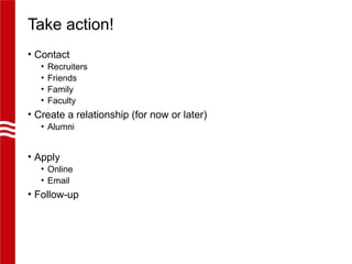 Take action!
• Contact
• Recruiters
• Friends
• Family
• Faculty
• Create a relationship (for now or later)
• Alumni
• Apply
• Online
• Email
• Follow-up
 