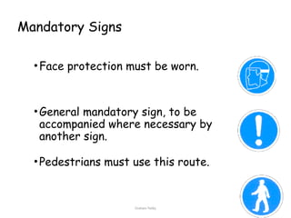 Graham Twiby 90
Mandatory Signs
•Face protection must be worn.
•General mandatory sign, to be
accompanied where necessary by
another sign.
•Pedestrians must use this route.
 