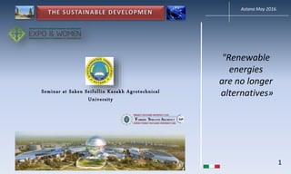 "Renewable
energies
are no longer
alternatives»
1
Astana May 2016.
Seminar at Saken Seifullin Kazakh Agrotechnical
University
 