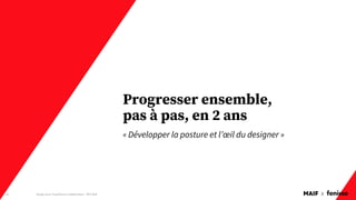 MAIF x
Progresser ensemble,
pas à pas, en 2 ans
« Développer la posture et l’œil du designer »
Design pour l'expérience collaborateur - REX Maif
16
 