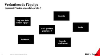MAIF x
Verbatims de l’équipe
Design pour l'expérience collaborateur - REX Maif
28
Comment l’équipe a vécu la LearnEx ?
Trop bien de le
vivre en équipe !
Inspirée
Aérée
Superbe
expérience !
Ensemble !
C’est quand la
prochaine ?
 